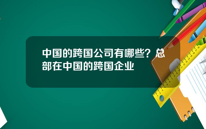 中国的跨国公司有哪些？总部在中国的跨国企业