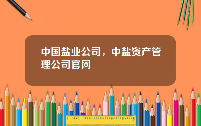 中国盐业公司，中盐资产管理公司官网