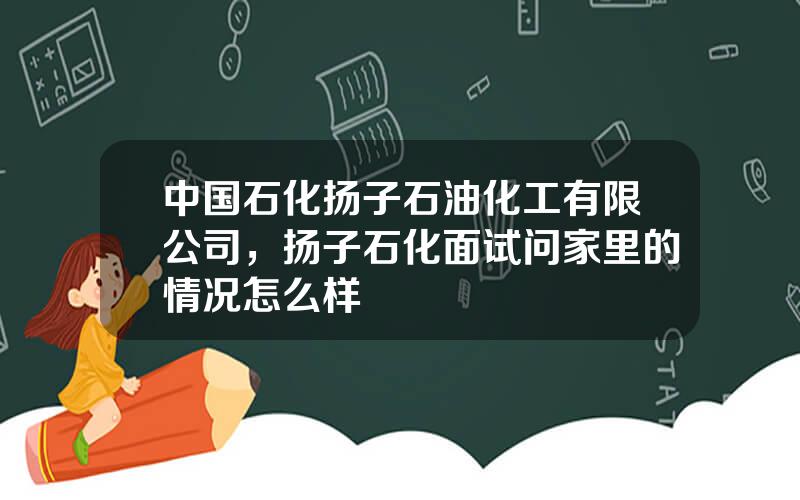 中国石化扬子石油化工有限公司，扬子石化面试问家里的情况怎么样