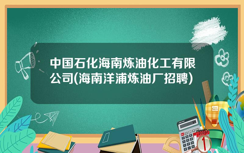 中国石化海南炼油化工有限公司(海南洋浦炼油厂招聘)