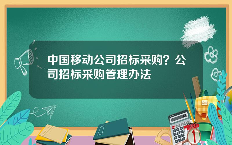 中国移动公司招标采购？公司招标采购管理办法