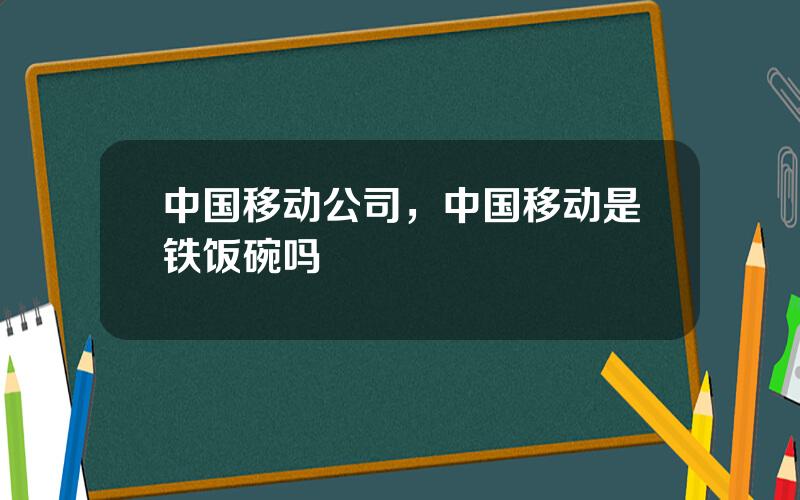 中国移动公司，中国移动是铁饭碗吗