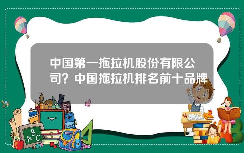 中国第一拖拉机股份有限公司？中国拖拉机排名前十品牌