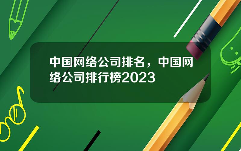 中国网络公司排名，中国网络公司排行榜2023