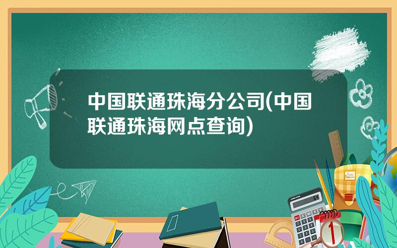 中国联通珠海分公司(中国联通珠海网点查询)