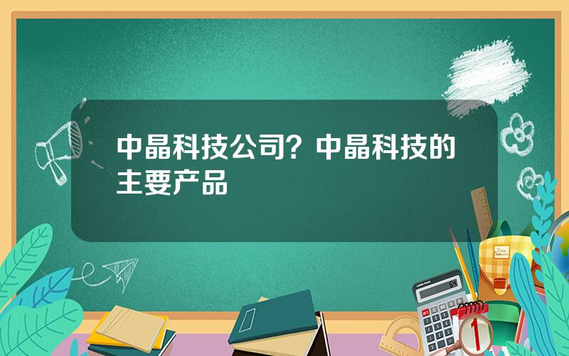 中晶科技公司？中晶科技的主要产品