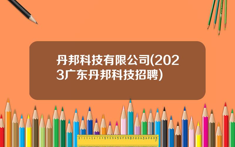 丹邦科技有限公司(2023广东丹邦科技招聘)