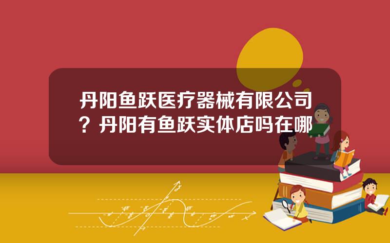 丹阳鱼跃医疗器械有限公司？丹阳有鱼跃实体店吗在哪