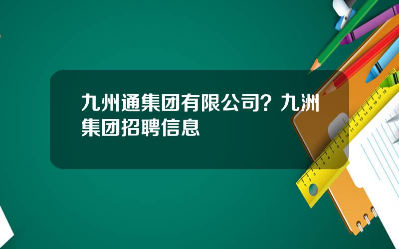 九州通集团有限公司？九洲集团招聘信息