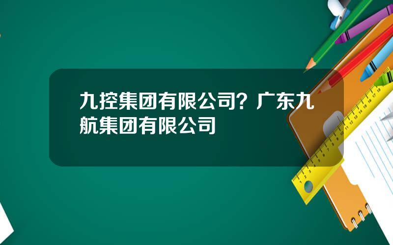 九控集团有限公司？广东九航集团有限公司