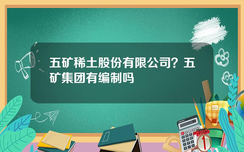 五矿稀土股份有限公司？五矿集团有编制吗