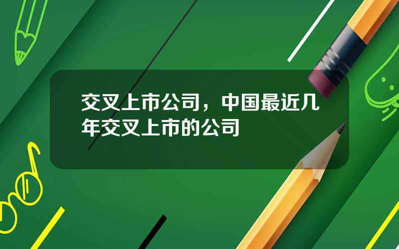 交叉上市公司，中国最近几年交叉上市的公司