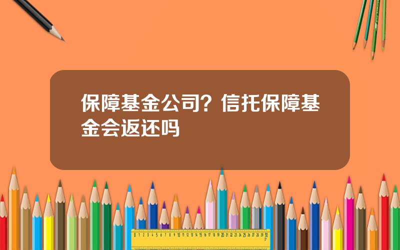 保障基金公司？信托保障基金会返还吗