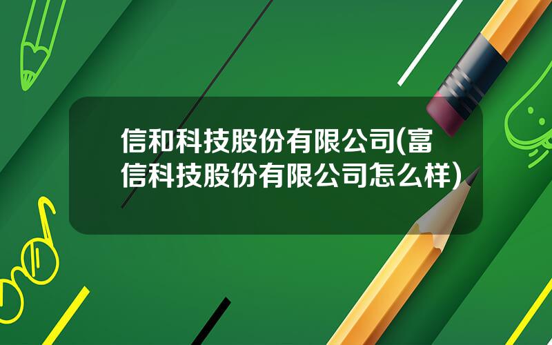 信和科技股份有限公司(富信科技股份有限公司怎么样)