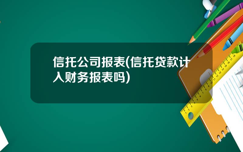 信托公司报表(信托贷款计入财务报表吗)