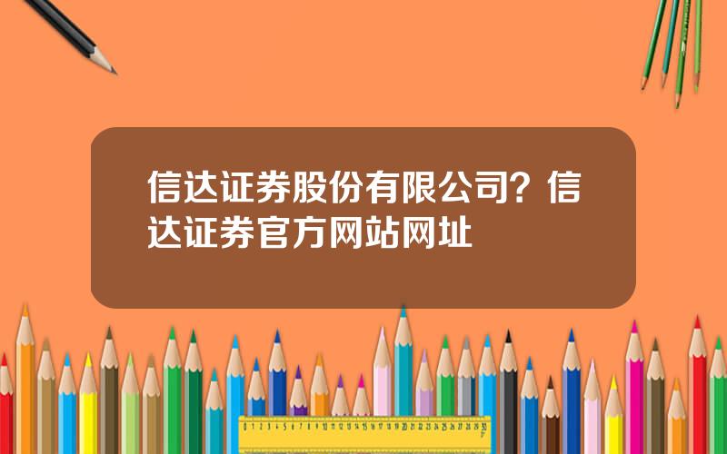 信达证券股份有限公司？信达证券官方网站网址