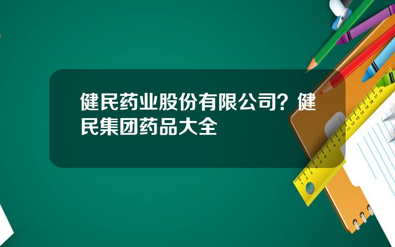 健民药业股份有限公司？健民集团药品大全