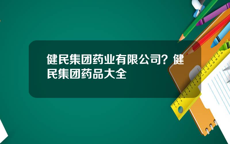 健民集团药业有限公司？健民集团药品大全