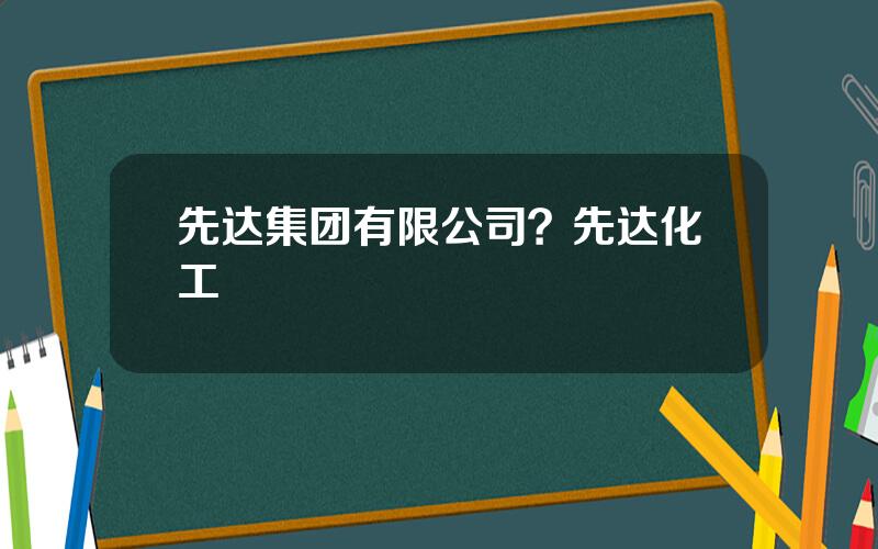 先达集团有限公司？先达化工