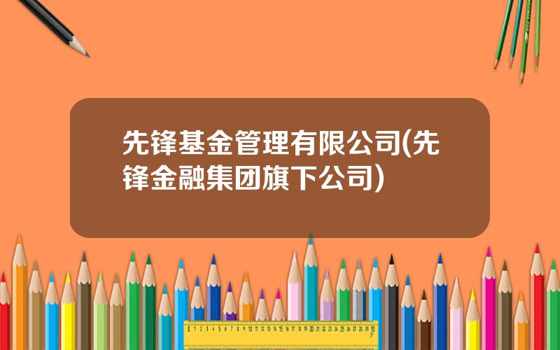 先锋基金管理有限公司(先锋金融集团旗下公司)