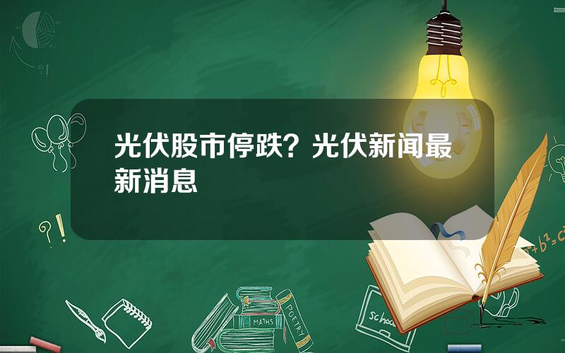 光伏股市停跌？光伏新闻最新消息