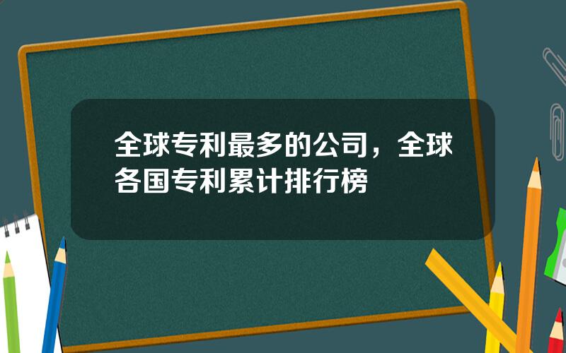 全球专利最多的公司，全球各国专利累计排行榜