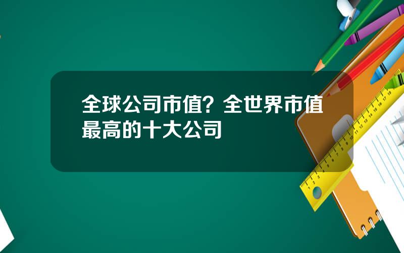 全球公司市值？全世界市值最高的十大公司