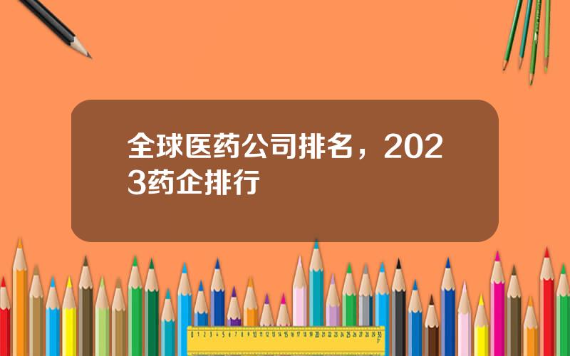 全球医药公司排名，2023药企排行