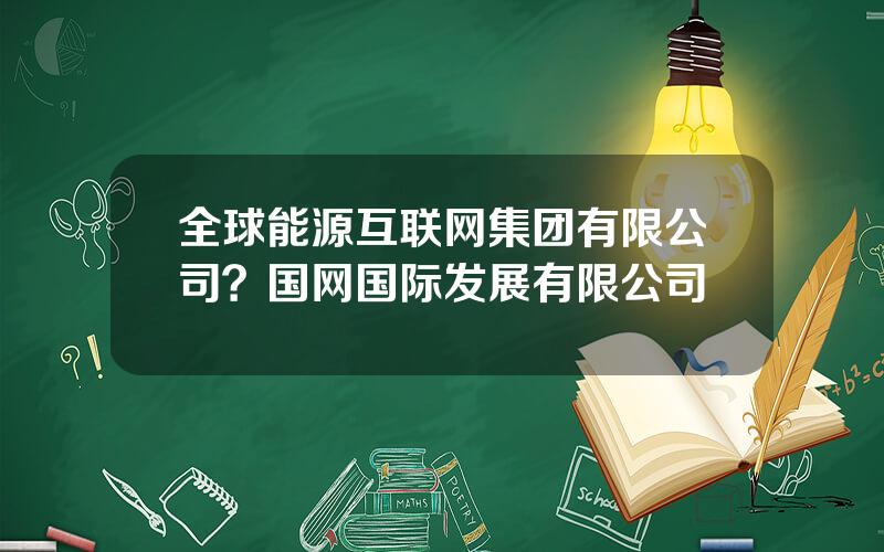 全球能源互联网集团有限公司？国网国际发展有限公司