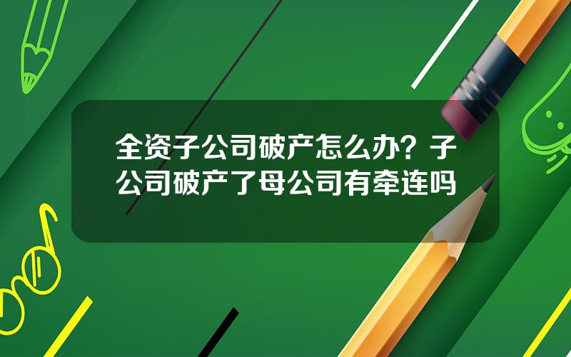 全资子公司破产怎么办？子公司破产了母公司有牵连吗