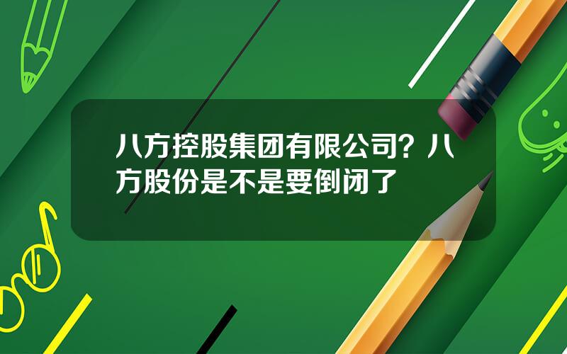 八方控股集团有限公司？八方股份是不是要倒闭了