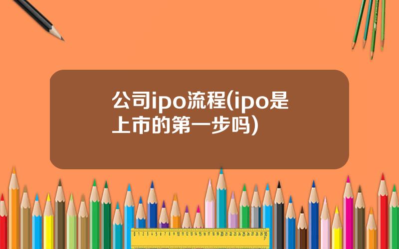 公司ipo流程(ipo是上市的第一步吗)