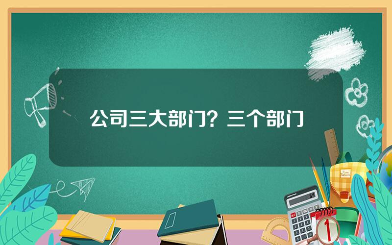 公司三大部门？三个部门