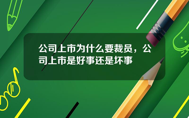 公司上市为什么要裁员，公司上市是好事还是坏事