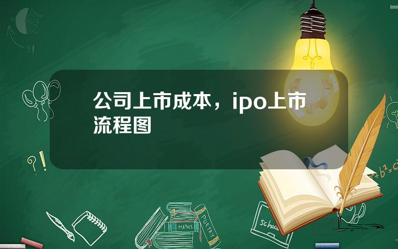 公司上市成本，ipo上市流程图