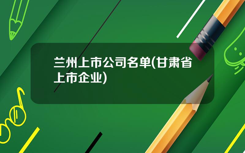 兰州上市公司名单(甘肃省上市企业)