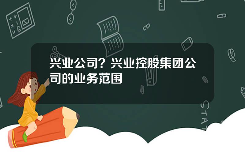 兴业公司？兴业控股集团公司的业务范围