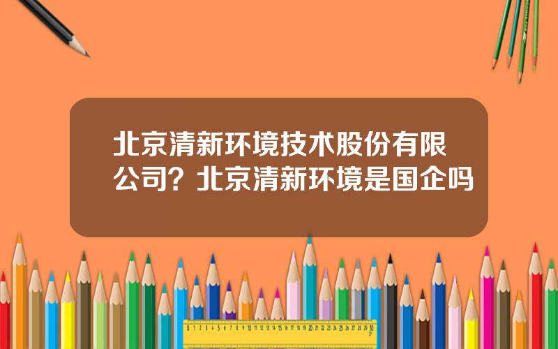 北京清新环境技术股份有限公司？北京清新环境是国企吗