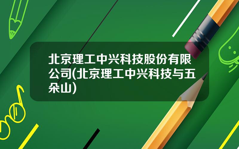 北京理工中兴科技股份有限公司(北京理工中兴科技与五朵山)