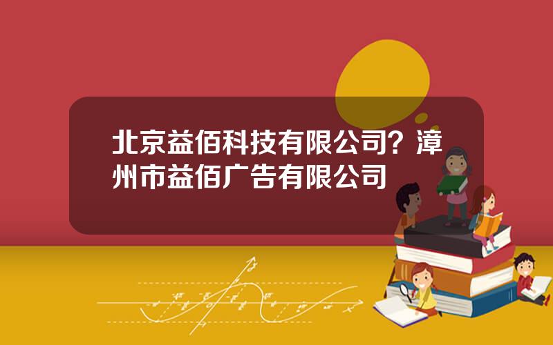 北京益佰科技有限公司？漳州市益佰广告有限公司