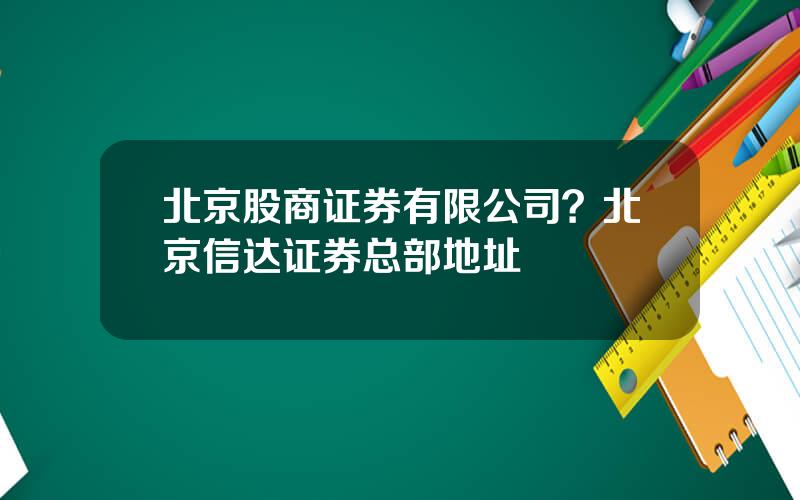 北京股商证券有限公司？北京信达证券总部地址