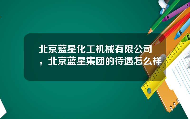 北京蓝星化工机械有限公司，北京蓝星集团的待遇怎么样