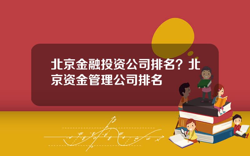 北京金融投资公司排名？北京资金管理公司排名