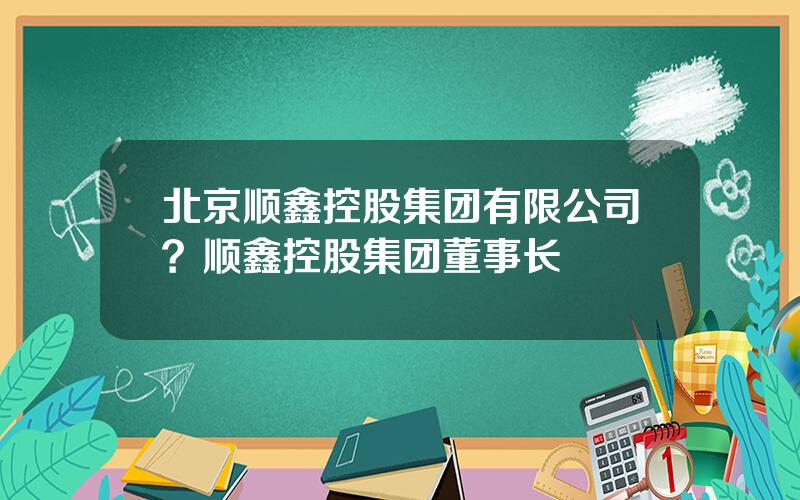 北京顺鑫控股集团有限公司？顺鑫控股集团董事长