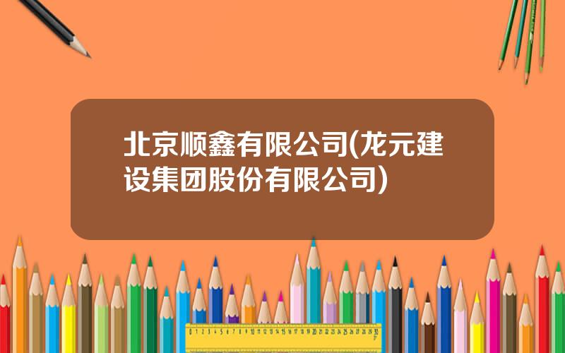 北京顺鑫有限公司(龙元建设集团股份有限公司)