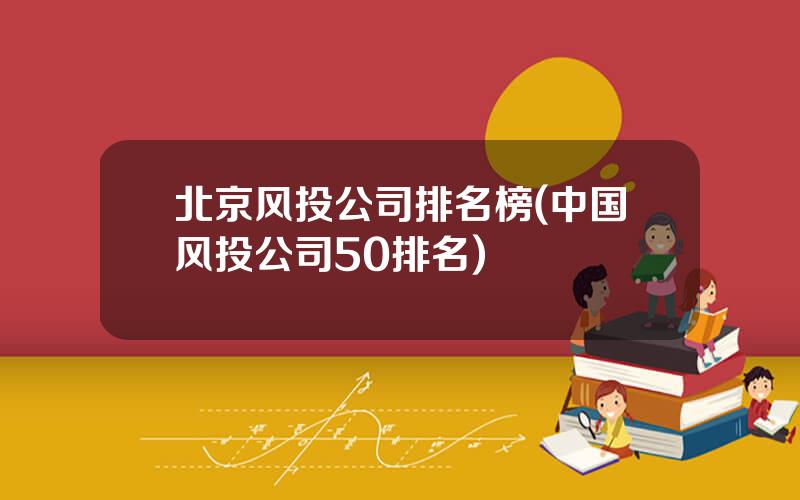 北京风投公司排名榜(中国风投公司50排名)