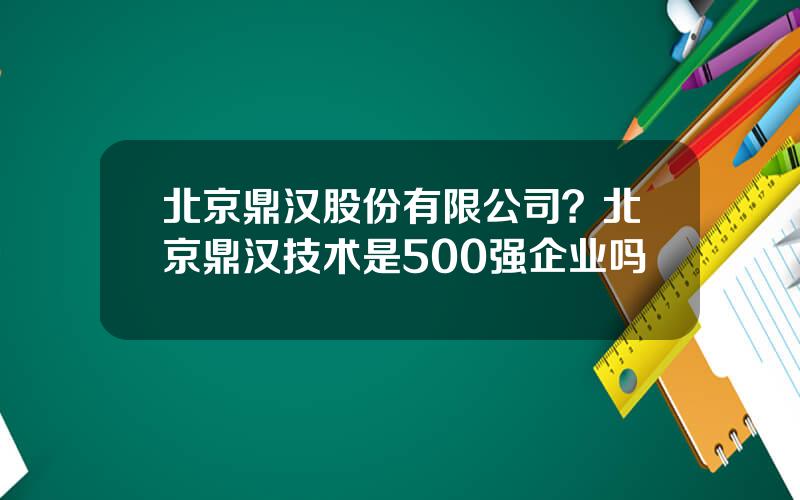 北京鼎汉股份有限公司？北京鼎汉技术是500强企业吗