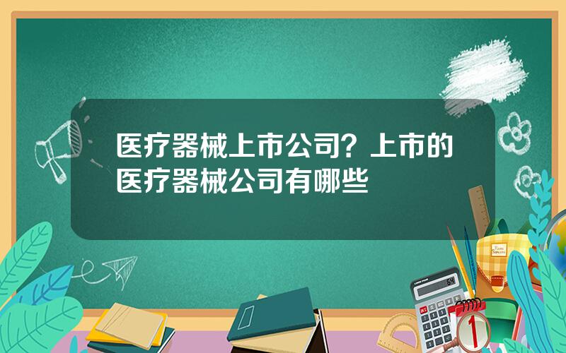 医疗器械上市公司？上市的医疗器械公司有哪些