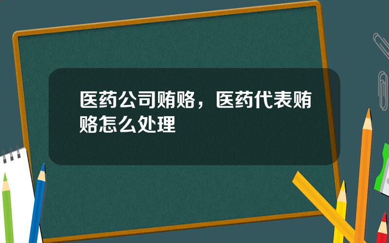 医药公司贿赂，医药代表贿赂怎么处理