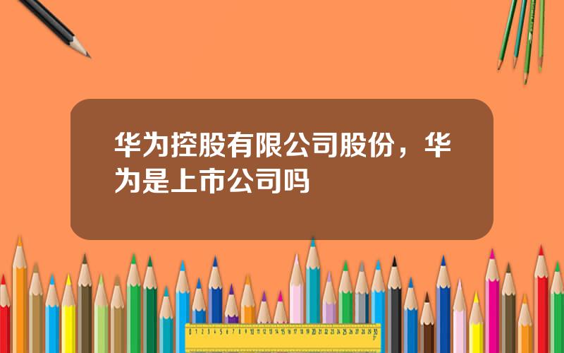 华为控股有限公司股份，华为是上市公司吗